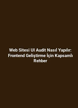 Web Sitesi UI Audit Nasıl Yapılır: Frontend Geliştirme İçin Kapsamlı Rehber