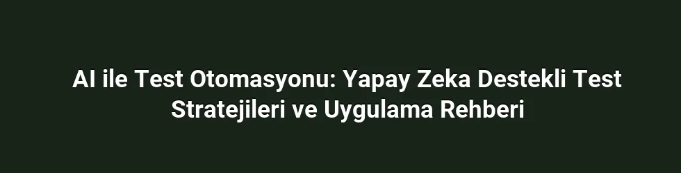 AI ile Test Otomasyonu: Yapay Zeka Destekli Test Stratejileri ve Uygulama Rehberi
