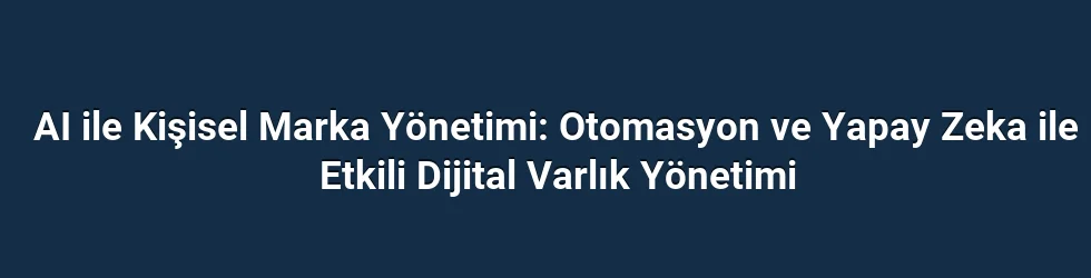 AI ile Kişisel Marka Yönetimi: Otomasyon ve Yapay Zeka ile Etkili Dijital Varlık Yönetimi
