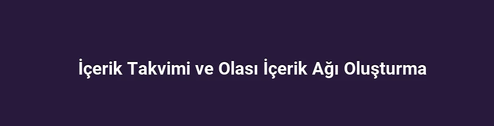 İçerik Takvimi ve Olası İçerik Ağı Oluşturma