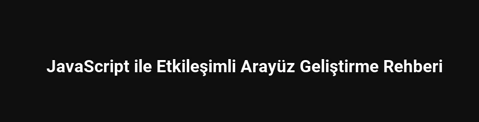 JavaScript ile Etkileşimli Arayüz Geliştirme Rehberi