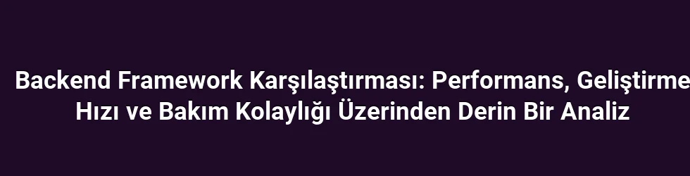 Backend Framework Karşılaştırması: Performans, Geliştirme Hızı ve Bakım Kolaylığı Üzerinden Derin Bir Analiz
