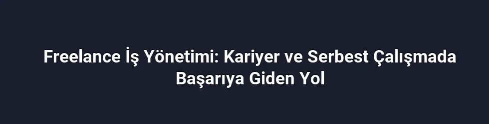 Freelance İş Yönetimi: Kariyer ve Serbest Çalışmada Başarıya Giden Yol