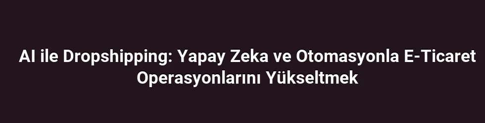 AI ile Dropshipping: Yapay Zeka ve Otomasyonla E-Ticaret Operasyonlarını Yükseltmek