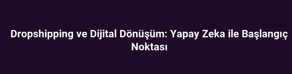 Dropshipping ve Dijital Dönüşüm: Yapay Zeka ile Başlangıç Noktası
