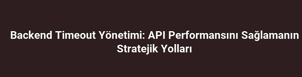 Backend Timeout Yönetimi: API Performansını Sağlamanın Stratejik Yolları