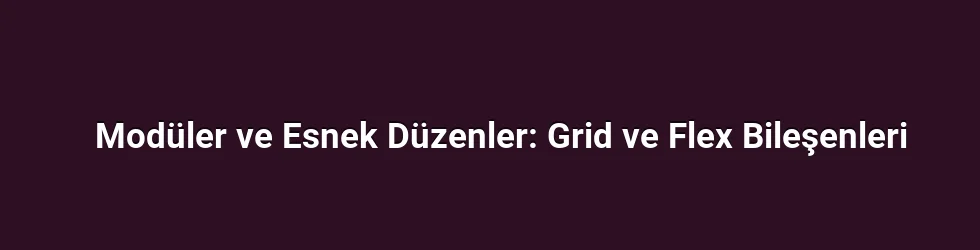 Modüler ve Esnek Düzenler: Grid ve Flex Bileşenleri