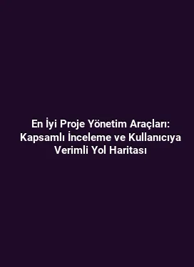 En İyi Proje Yönetim Araçları: Kapsamlı İnceleme ve Kullanıcıya Verimli Yol Haritası
