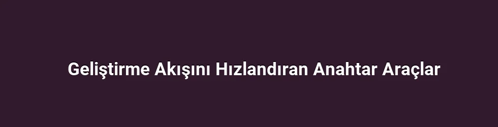 Geliştirme Akışını Hızlandıran Anahtar Araçlar