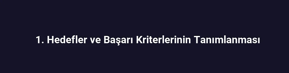 1. Hedefler ve Başarı Kriterlerinin Tanımlanması