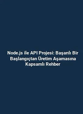 Node.js ile API Projesi: Başarılı Bir Başlangıçtan Üretim Aşamasına Kapsamlı Rehber