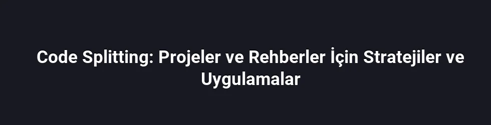 Code Splitting: Projeler ve Rehberler İçin Stratejiler ve Uygulamalar
