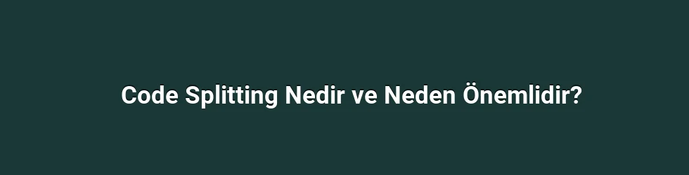 Code Splitting Nedir ve Neden Önemlidir?