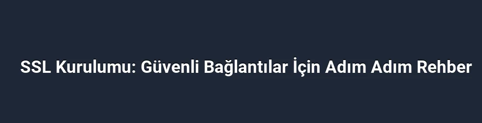 SSL Kurulumu: Güvenli Bağlantılar İçin Adım Adım Rehber