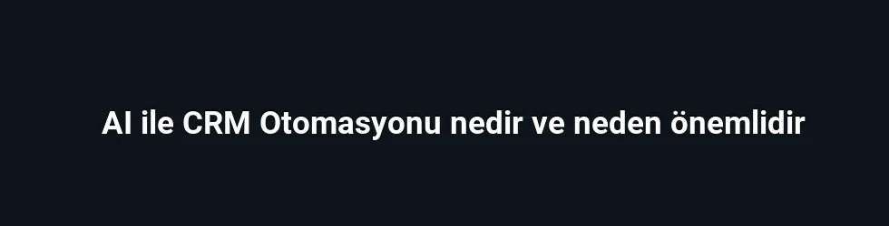 AI ile CRM Otomasyonu nedir ve neden önemlidir