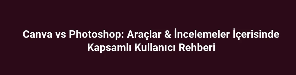 Canva vs Photoshop: Araçlar & İncelemeler İçerisinde Kapsamlı Kullanıcı Rehberi
