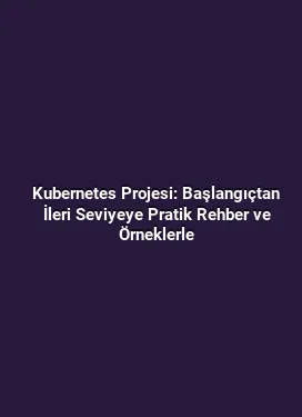 Kubernetes Projesi: Başlangıçtan İleri Seviyeye Pratik Rehber ve Örneklerle