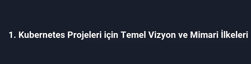 1. Kubernetes Projeleri için Temel Vizyon ve Mimari İlkeleri