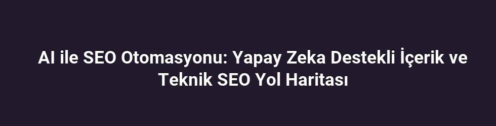 AI ile SEO Otomasyonu: Yapay Zeka Destekli İçerik ve Teknik SEO Yol Haritası