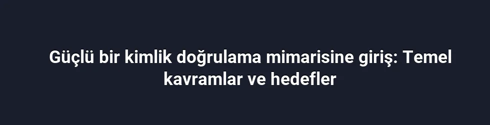 Güçlü bir kimlik doğrulama mimarisine giriş: Temel kavramlar ve hedefler