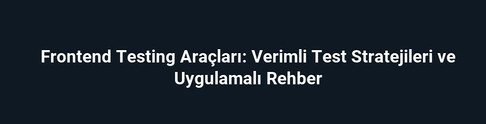 Frontend Testing Araçları: Verimli Test Stratejileri ve Uygulamalı Rehber