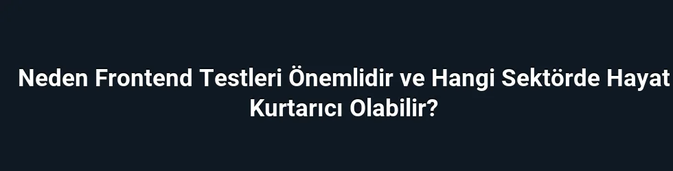 Neden Frontend Testleri Önemlidir ve Hangi Sektörde Hayat Kurtarıcı Olabilir?
