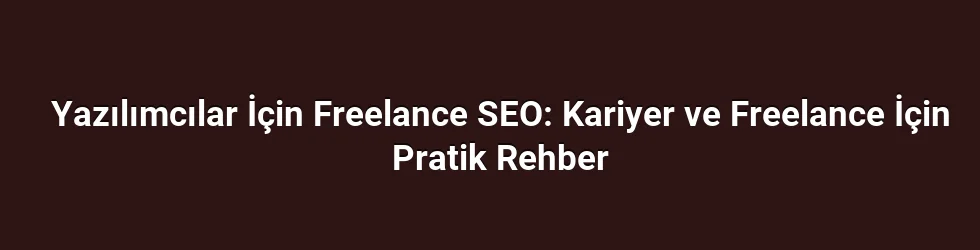 Yazılımcılar İçin Freelance SEO: Kariyer ve Freelance İçin Pratik Rehber