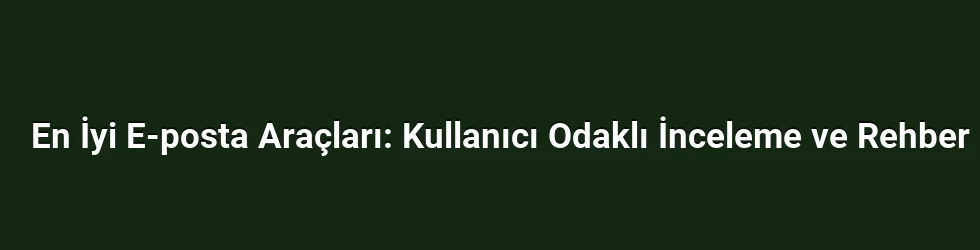 En İyi E-posta Araçları: Kullanıcı Odaklı İnceleme ve Rehber