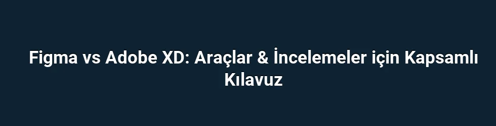 Figma vs Adobe XD: Araçlar & İncelemeler için Kapsamlı Kılavuz