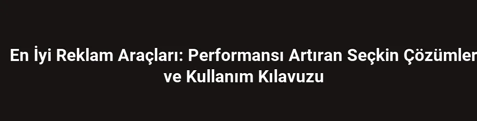 En İyi Reklam Araçları: Performansı Artıran Seçkin Çözümler ve Kullanım Kılavuzu