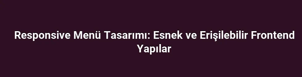 Responsive Menü Tasarımı: Esnek ve Erişilebilir Frontend Yapılar