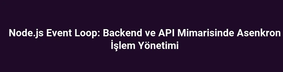 Node.js Event Loop: Backend ve API Mimarisinde Asenkron İşlem Yönetimi