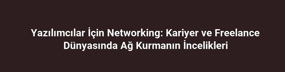 Yazılımcılar İçin Networking: Kariyer ve Freelance Dünyasında Ağ Kurmanın İncelikleri