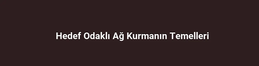 Hedef Odaklı Ağ Kurmanın Temelleri