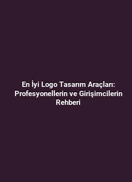 En İyi Logo Tasarım Araçları: Profesyonellerin ve Girişimcilerin Rehberi