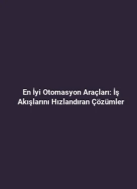 En İyi Otomasyon Araçları: İş Akışlarını Hızlandıran Çözümler