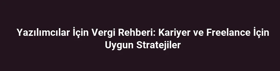 Yazılımcılar İçin Vergi Rehberi: Kariyer ve Freelance İçin Uygun Stratejiler