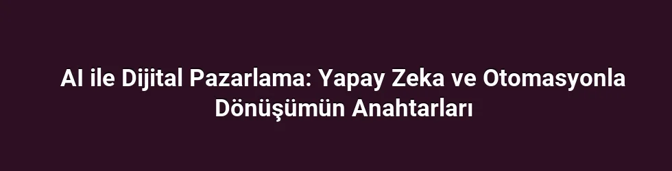 AI ile Dijital Pazarlama: Yapay Zeka ve Otomasyonla Dönüşümün Anahtarları