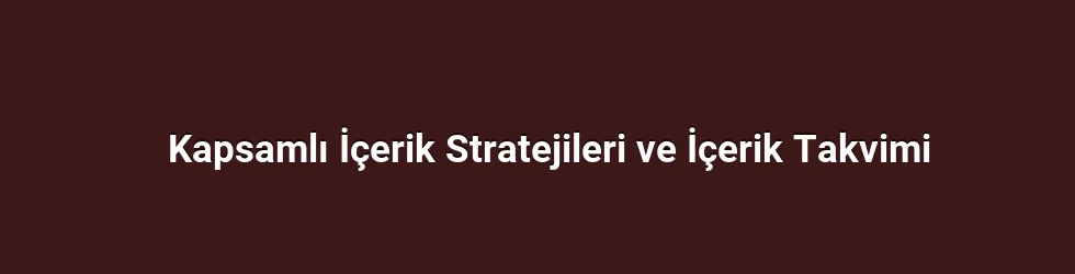 Kapsamlı İçerik Stratejileri ve İçerik Takvimi