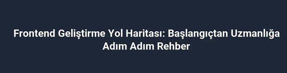 Frontend Geliştirme Yol Haritası: Başlangıçtan Uzmanlığa Adım Adım Rehber