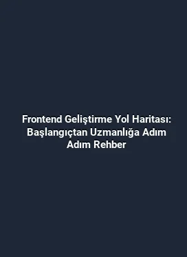 Frontend Geliştirme Yol Haritası: Başlangıçtan Uzmanlığa Adım Adım Rehber