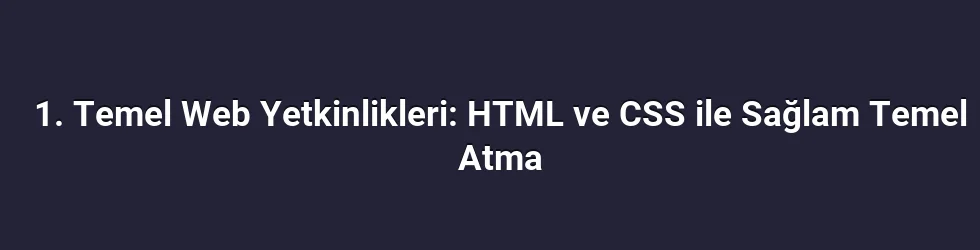 1. Temel Web Yetkinlikleri: HTML ve CSS ile Sağlam Temel Atma