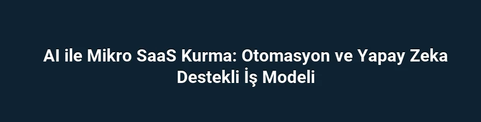 AI ile Mikro SaaS Kurma: Otomasyon ve Yapay Zeka Destekli İş Modeli