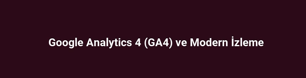 Google Analytics 4 (GA4) ve Modern İzleme