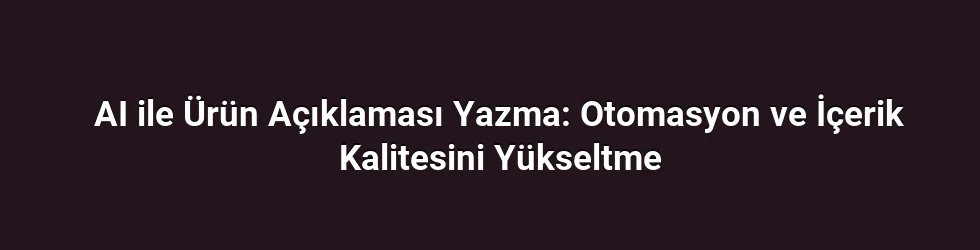 AI ile Ürün Açıklaması Yazma: Otomasyon ve İçerik Kalitesini Yükseltme