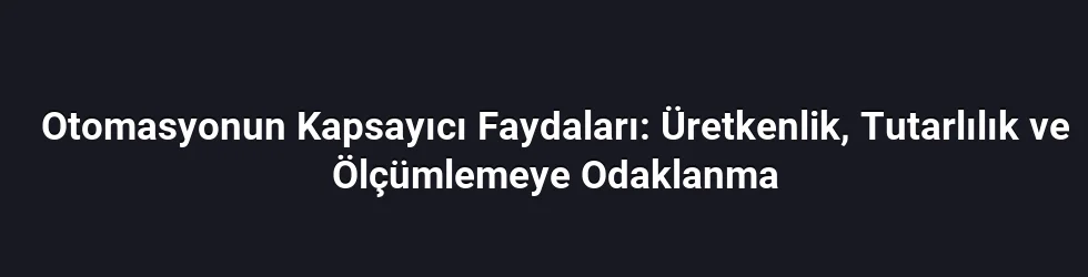Otomasyonun Kapsayıcı Faydaları: Üretkenlik, Tutarlılık ve Ölçümlemeye Odaklanma