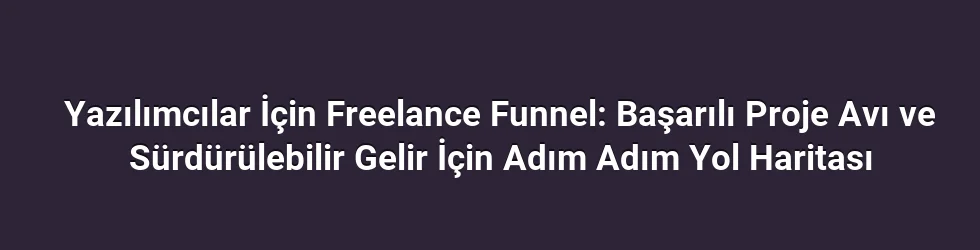 Yazılımcılar İçin Freelance Funnel: Başarılı Proje Avı ve Sürdürülebilir Gelir İçin Adım Adım Yol Haritası