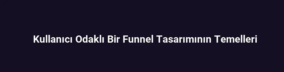 Kullanıcı Odaklı Bir Funnel Tasarımının Temelleri