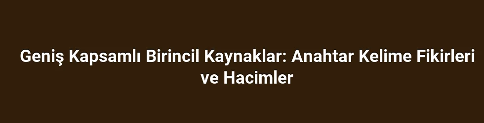 Geniş Kapsamlı Birincil Kaynaklar: Anahtar Kelime Fikirleri ve Hacimler
