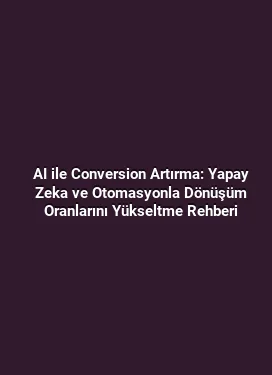 AI ile Conversion Artırma: Yapay Zeka ve Otomasyonla Dönüşüm Oranlarını Yükseltme Rehberi